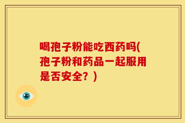 喝孢子粉能吃西药吗(孢子粉和药品一起服用是否安全?) 喝孢子粉能吃西药吗(孢子粉和药品一起服用是否安全?)