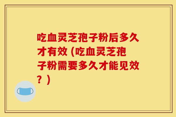 吃灵芝孢子粉后多久才有效 (吃灵芝孢子粉需要多久才能见效?) 吃灵芝孢子粉后多久才有效 (吃灵芝孢子粉需要多久才能见效?)