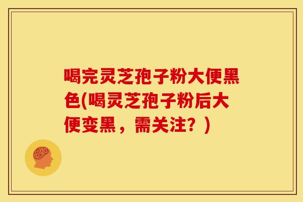 喝完灵芝孢子粉大便黑色(喝灵芝孢子粉后大便变黑,需关注?) 喝完灵芝孢子粉大便黑色(喝灵芝孢子粉后大便变黑,需关注?)