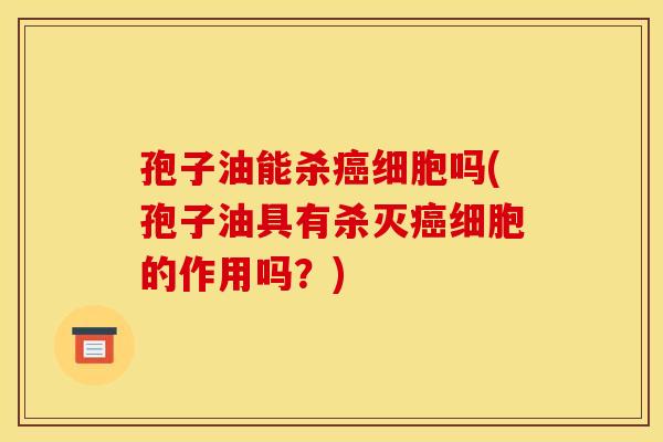 孢子油能杀细胞吗(孢子油具有杀灭细胞的作用吗?) 孢子油能杀细胞吗(孢子油具有杀灭细胞的作用吗?)