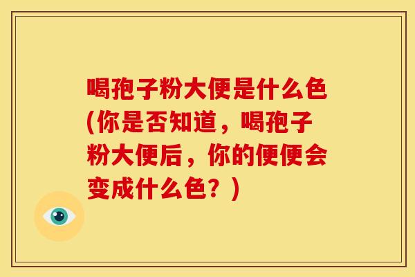 喝孢子粉大便是什么色(你是否知道，喝孢子粉大便后，你的便便会变成什么色？)