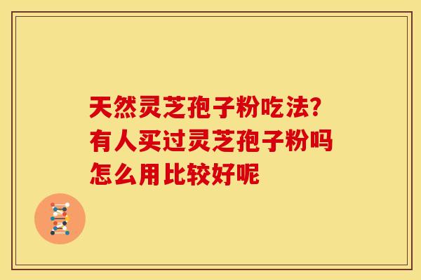 天然灵芝孢子粉吃法?有人买过灵芝孢子粉吗怎么用比较好呢 天然灵芝孢子粉吃法?有人买过灵芝孢子粉吗怎么用比较好呢