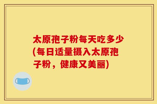太原孢子粉每天吃多少(每日适量摄入太原孢子粉,健康又美丽) 太原孢子粉每天吃多少(每日适量摄入太原孢子粉,健康又美丽)