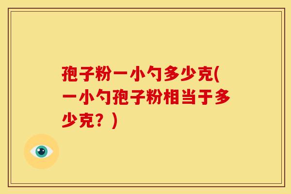 孢子粉一小勺多少克(一小勺孢子粉相当于多少克?) 孢子粉一小勺多少克(一小勺孢子粉相当于多少克?)
