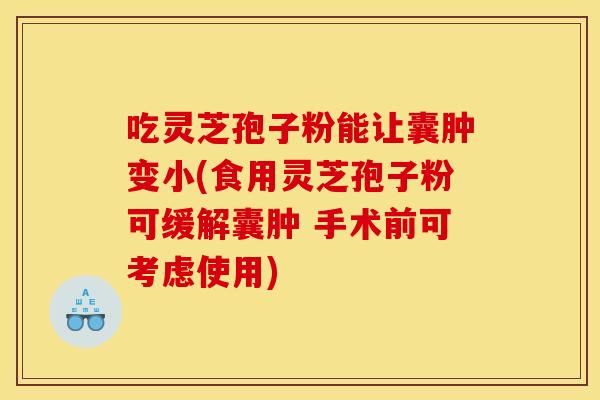吃灵芝孢子粉能让囊肿变小(食用灵芝孢子粉可缓解囊肿 手术前可考虑使用) 吃灵芝孢子粉能让囊肿变小(食用灵芝孢子粉可缓解囊肿 手术前可考虑使用)