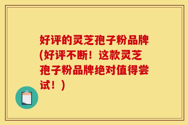 好评的灵芝孢子粉品牌(好评不断!这款灵芝孢子粉品牌绝对值得尝试!) 好评的灵芝孢子粉品牌(好评不断!这款灵芝孢子粉品牌绝对值得尝试!)