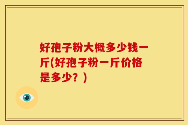 好孢子粉大概多少钱一斤(好孢子粉一斤价格是多少?) 好孢子粉大概多少钱一斤(好孢子粉一斤价格是多少?)