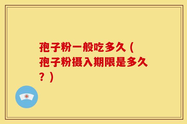 孢子粉一般吃多久 (孢子粉摄入期限是多久?) 孢子粉一般吃多久 (孢子粉摄入期限是多久?)