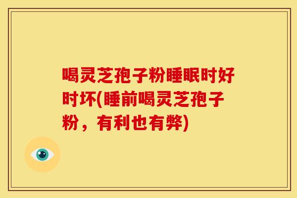 喝灵芝孢子粉时好时坏(睡前喝灵芝孢子粉,有利也有弊) 喝灵芝孢子粉时好时坏(睡前喝灵芝孢子粉,有利也有弊)
