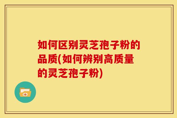 如何区别灵芝孢子粉的品质(如何辨别高质量的灵芝孢子粉)