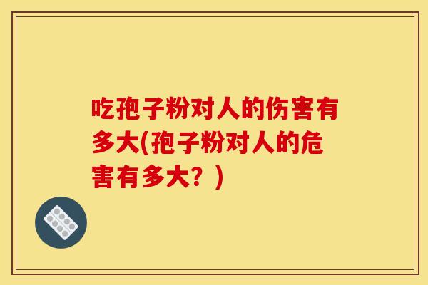 吃孢子粉对人的伤害有多大(孢子粉对人的危害有多大?) 吃孢子粉对人的伤害有多大(孢子粉对人的危害有多大?)