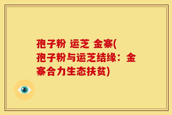 孢子粉 运芝 金寨(孢子粉与运芝结缘:金寨合力生态扶贫) 孢子粉 运芝 金寨(孢子粉与运芝结缘:金寨合力生态扶贫)