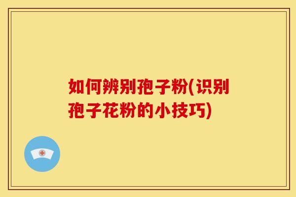 如何辨别孢子粉(识别孢子花粉的小技巧) 如何辨别孢子粉(识别孢子花粉的小技巧)