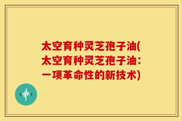 太空育种灵芝孢子油(太空育种灵芝孢子油:一项革命性的新技术) 太空育种灵芝孢子油(太空育种灵芝孢子油:一项革命性的新技术)