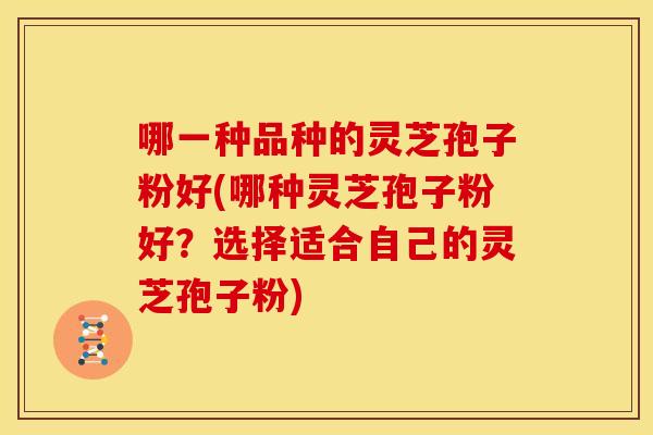 哪一种品种的灵芝孢子粉好(哪种灵芝孢子粉好?选择适合自己的灵芝孢子粉) 哪一种品种的灵芝孢子粉好(哪种灵芝孢子粉好?选择适合自己的灵芝孢子粉)