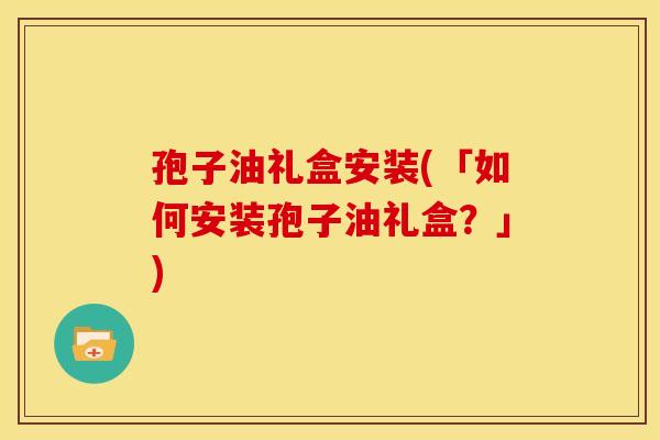 孢子油礼盒安装(「如何安装孢子油礼盒？」)