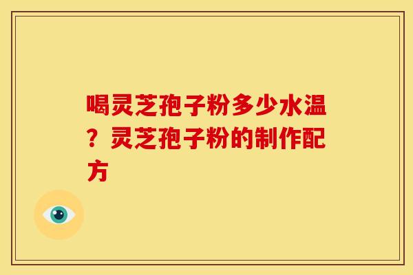 喝灵芝孢子粉多少水温?灵芝孢子粉的制作配方 喝灵芝孢子粉多少水温?灵芝孢子粉的制作配方