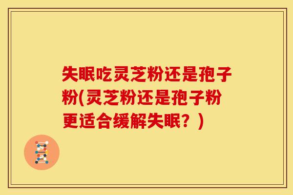 吃灵芝粉还是孢子粉(灵芝粉还是孢子粉更适合缓解?) 吃灵芝粉还是孢子粉(灵芝粉还是孢子粉更适合缓解?)