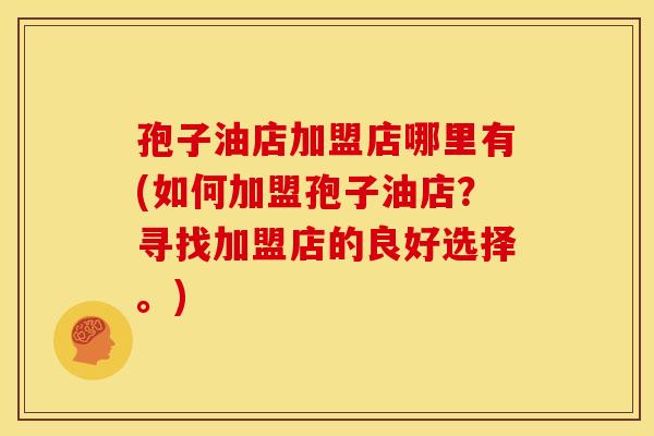 孢子油店加盟店哪里有(如何加盟孢子油店?寻找加盟店的良好选择。) 孢子油店加盟店哪里有(如何加盟孢子油店?寻找加盟店的良好选择。)