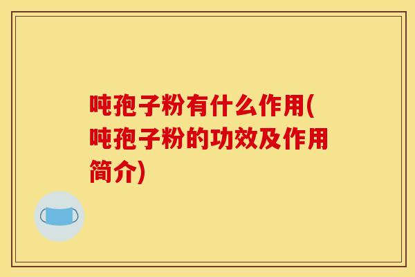 吨孢子粉有什么作用(吨孢子粉的功效及作用简介) 吨孢子粉有什么作用(吨孢子粉的功效及作用简介)