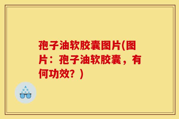 孢子油软胶囊图片(图片:孢子油软胶囊,有何功效?) 孢子油软胶囊图片(图片:孢子油软胶囊,有何功效?)