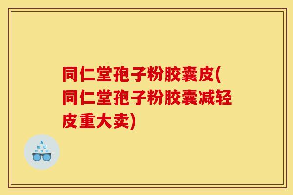 同仁堂孢子粉胶囊皮(同仁堂孢子粉胶囊减轻皮重大卖) 同仁堂孢子粉胶囊皮(同仁堂孢子粉胶囊减轻皮重大卖)