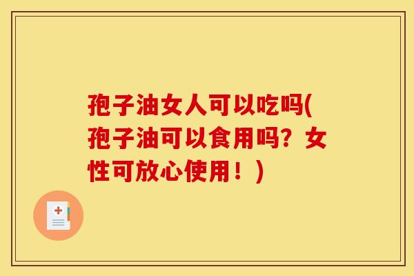 孢子油女人可以吃吗(孢子油可以食用吗?女性可放心使用!) 孢子油女人可以吃吗(孢子油可以食用吗?女性可放心使用!)
