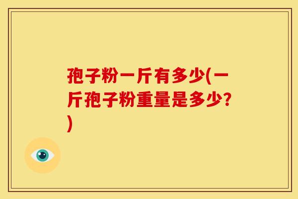 孢子粉一斤有多少(一斤孢子粉重量是多少?) 孢子粉一斤有多少(一斤孢子粉重量是多少?)