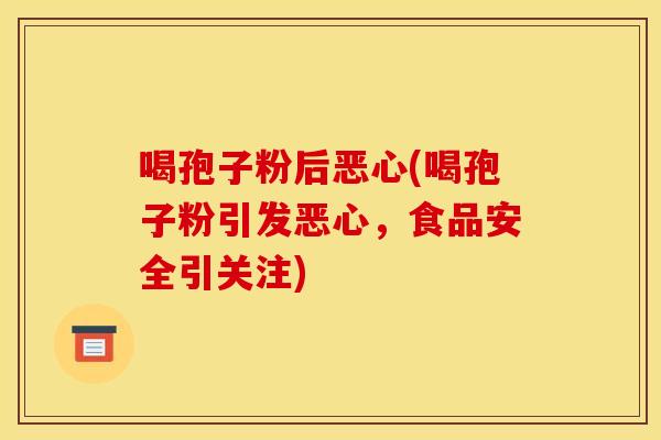 喝孢子粉后恶心(喝孢子粉引发恶心,食品安全引关注) 喝孢子粉后恶心(喝孢子粉引发恶心,食品安全引关注)