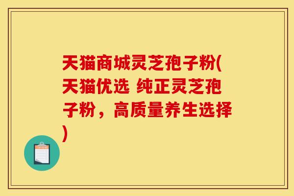 天猫商城灵芝孢子粉(天猫优选 纯正灵芝孢子粉,高质量养生选择) 天猫商城灵芝孢子粉(天猫优选 纯正灵芝孢子粉,高质量养生选择)