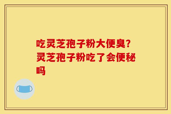 吃灵芝孢子粉大便臭?灵芝孢子粉吃了会吗 吃灵芝孢子粉大便臭?灵芝孢子粉吃了会吗