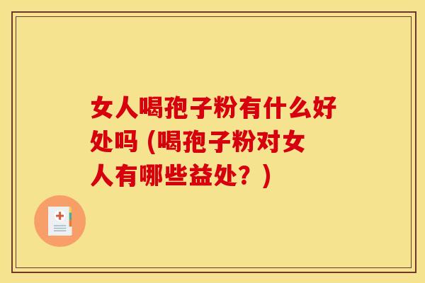 女人喝孢子粉有什么好处吗 (喝孢子粉对女人有哪些益处?) 女人喝孢子粉有什么好处吗 (喝孢子粉对女人有哪些益处?)