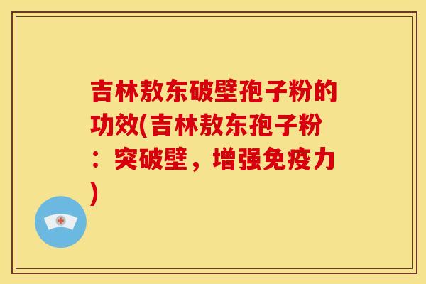 吉林敖东破壁孢子粉的功效(吉林敖东孢子粉:突破壁,增强免疫力) 吉林敖东破壁孢子粉的功效(吉林敖东孢子粉:突破壁,增强免疫力)