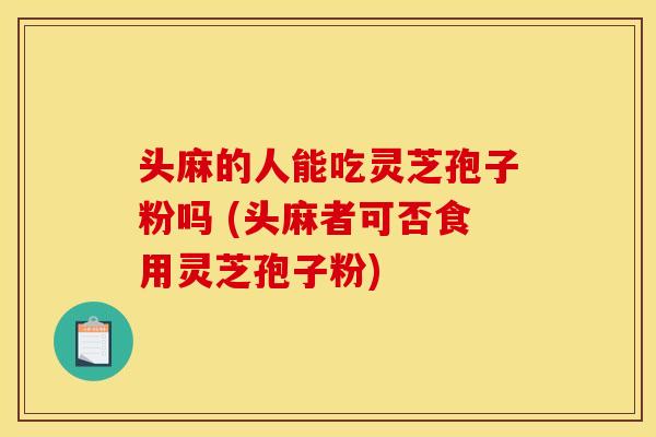 头麻的人能吃灵芝孢子粉吗 (头麻者可否食用灵芝孢子粉) 头麻的人能吃灵芝孢子粉吗 (头麻者可否食用灵芝孢子粉)