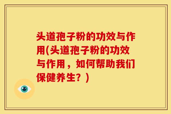 头道孢子粉的功效与作用(头道孢子粉的功效与作用,如何帮助我们保健养生?) 头道孢子粉的功效与作用(头道孢子粉的功效与作用,如何帮助我们保健养生?)