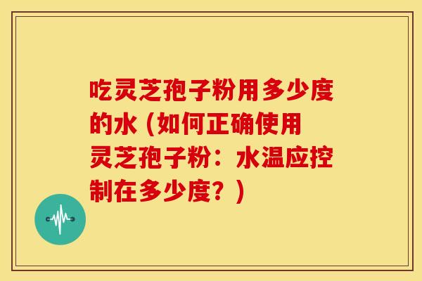 吃灵芝孢子粉用多少度的水 (如何正确使用灵芝孢子粉:水温应控制在多少度?) 吃灵芝孢子粉用多少度的水 (如何正确使用灵芝孢子粉:水温应控制在多少度?)