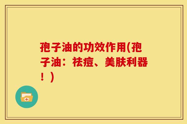 孢子油的功效作用(孢子油:祛痘、美肤利器!) 孢子油的功效作用(孢子油:祛痘、美肤利器!)