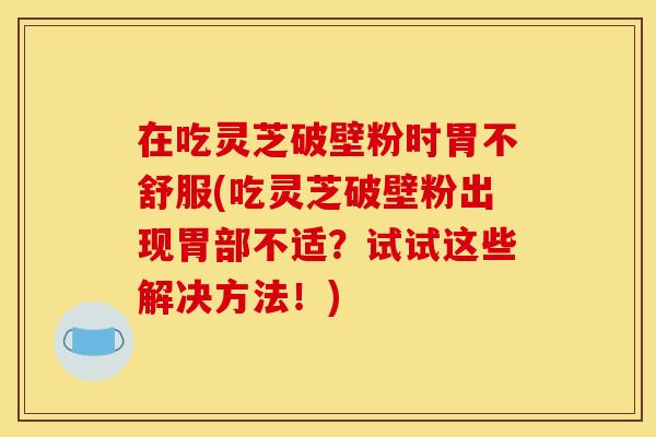 在吃灵芝破壁粉时胃不舒服(吃灵芝破壁粉出现胃部不适?试试这些解决方法!) 在吃灵芝破壁粉时胃不舒服(吃灵芝破壁粉出现胃部不适?试试这些解决方法!)
