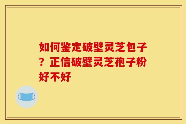 如何鉴定破壁灵芝包子?正信破壁灵芝孢子粉好不好 如何鉴定破壁灵芝包子?正信破壁灵芝孢子粉好不好