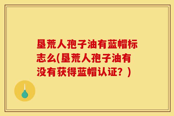 垦荒人孢子油有蓝帽标志么(垦荒人孢子油有没有获得蓝帽认证?) 垦荒人孢子油有蓝帽标志么(垦荒人孢子油有没有获得蓝帽认证?)