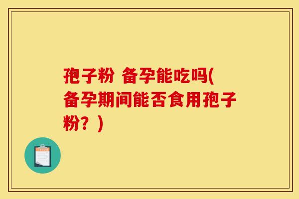 孢子粉 备孕能吃吗(备孕期间能否食用孢子粉?) 孢子粉 备孕能吃吗(备孕期间能否食用孢子粉?)