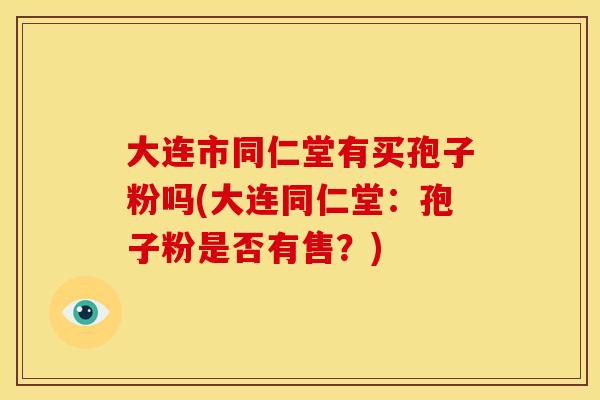 大连市同仁堂有买孢子粉吗(大连同仁堂:孢子粉是否有售?) 大连市同仁堂有买孢子粉吗(大连同仁堂:孢子粉是否有售?)