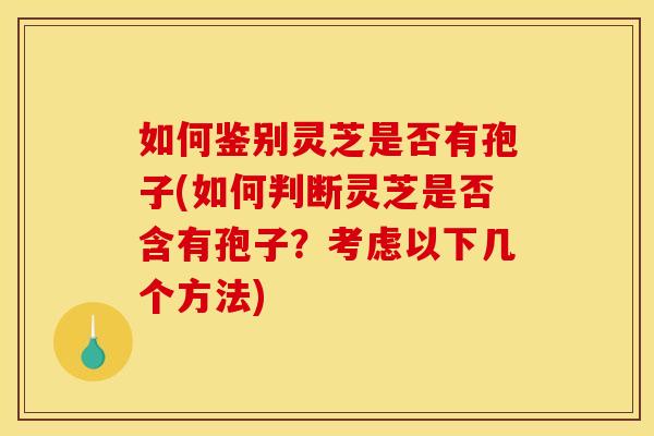 如何鉴别灵芝是否有孢子(如何判断灵芝是否含有孢子?考虑以下几个方法) 如何鉴别灵芝是否有孢子(如何判断灵芝是否含有孢子?考虑以下几个方法)