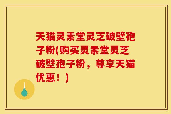 天猫灵素堂灵芝破壁孢子粉(购买灵素堂灵芝破壁孢子粉,尊享天猫优惠!) 天猫灵素堂灵芝破壁孢子粉(购买灵素堂灵芝破壁孢子粉,尊享天猫优惠!)