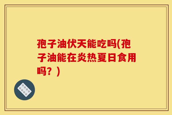 孢子油伏天能吃吗(孢子油能在炎热夏日食用吗?) 孢子油伏天能吃吗(孢子油能在炎热夏日食用吗?)