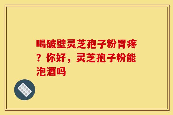 喝破壁灵芝孢子粉胃疼?你好,灵芝孢子粉能泡酒吗 喝破壁灵芝孢子粉胃疼?你好,灵芝孢子粉能泡酒吗