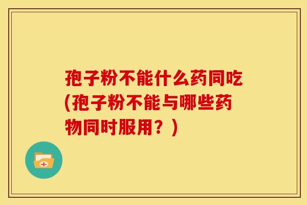 孢子粉不能什么药同吃(孢子粉不能与哪些同时服用?) 孢子粉不能什么药同吃(孢子粉不能与哪些同时服用?)