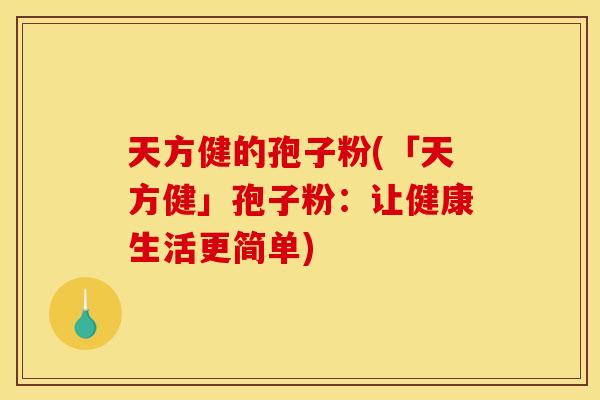 天方健的孢子粉(「天方健」孢子粉:让健康生活更简单) 天方健的孢子粉(「天方健」孢子粉:让健康生活更简单)