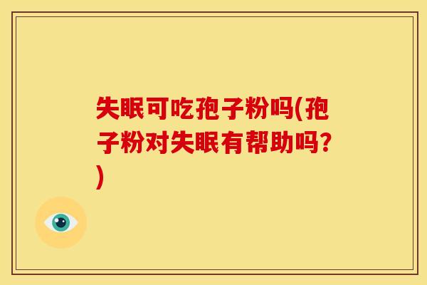 可吃孢子粉吗(孢子粉对有帮助吗?) 可吃孢子粉吗(孢子粉对有帮助吗?)