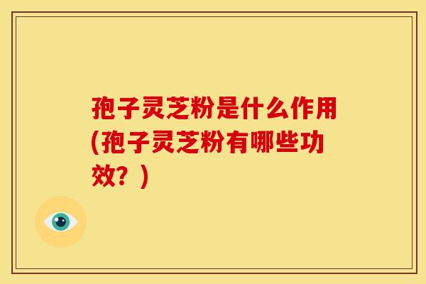孢子灵芝粉是什么作用(孢子灵芝粉有哪些功效?) 孢子灵芝粉是什么作用(孢子灵芝粉有哪些功效?)